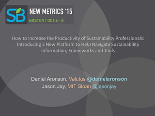 How to Increase the Productivity of Sustainability Professionals:
Introducing a New Platform to Help Navigate Sustainability
Information, Frameworks and Tools
Daniel Aronson, Valutus @danielaronson
Jason Jay, MIT Sloan @jasonjay
 