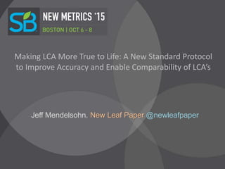Making LCA More True to Life: A New Standard Protocol
to Improve Accuracy and Enable Comparability of LCA’s
Jeff Mendelsohn, New Leaf Paper @newleafpaper
 