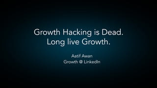 ​  Aatif Awan
​  Growth @ LinkedIn
Growth Hacking is Dead.
Long live Growth.
 