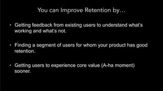 You can Improve Retention by…
•  Getting feedback from existing users to understand what’s
working and what’s not.
•  Find...
