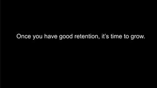  Once you have good retention, it’s time to grow.
 