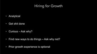 Hiring for Growth
•  Analytical
•  Get shit done
•  Curious – Ask why?
•  Find new ways to do things – Ask why not?
•  Pri...