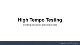 morganbrown.co // @morganb
High Tempo Testing
Building a scalable growth process
 