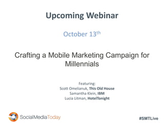 #SMTLive
Upcoming Webinar
October 13th
Crafting a Mobile Marketing Campaign for
Millennials
Featuring:
Scott Omelianuk, This Old House
Samantha Klein, IBM
Lucia Litman, HotelTonight
 