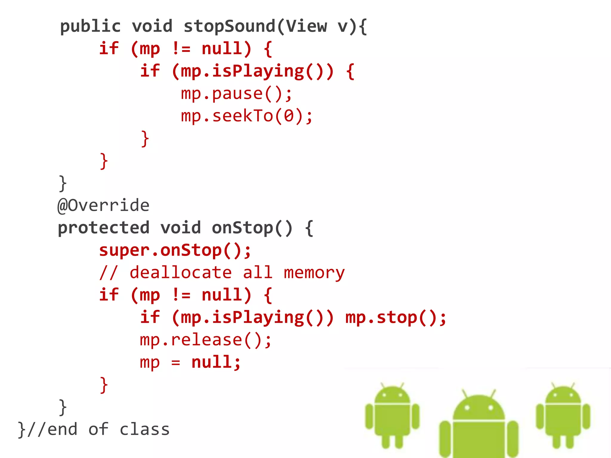 public void stopSound(View v){
if (mp != null) {
if (mp.isPlaying()) {
mp.pause();
mp.seekTo(0);
}
}
}
@Override
protected void onStop() {
super.onStop();
// deallocate all memory
if (mp != null) {
if (mp.isPlaying()) mp.stop();
mp.release();
mp = null;
}
}
}//end of class
 