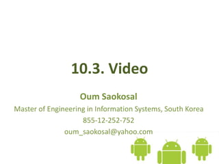 10.3. Video
Oum Saokosal
Master of Engineering in Information Systems, South Korea
855-12-252-752
oum_saokosal@yahoo.com
 