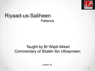 Riyaad-us-Saliheen
Patience
Taught by Br Wajdi Akkari
Commentary of Shaikh Ibn Uthaymeen
Lesson 10
 
