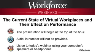 The presentation will begin at the top of the hour.
A dial in number will not be provided.
Listen to today’s webinar using your computer’s
speakers or headphones.
The Current State of Virtual Workplaces and
Their Effect on Performance
#WFwebinar
	
  
 