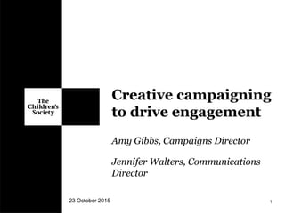 Creative campaigning
to drive engagement
23 October 2015 1
Amy Gibbs, Campaigns Director
Jennifer Walters, Communications
Director
 