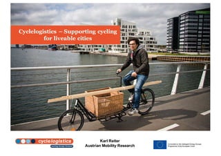 Karl  Reiter
Austrian  Mobility  Research
Cyclelogistics – Supporting cycling
for liveable cities
 