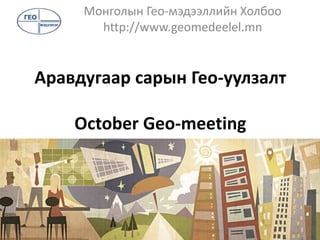 Аравдугаар сарын Гео-уулзалт
October Geo-meeting
Монголын Гео-мэдээллийн Холбоо
http://www.geomedeelel.mn
 