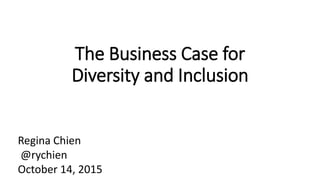 The Business Case for
Diversity and Inclusion
Regina Chien
@rychien
October 14, 2015
 