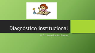 Diagnóstico institucional
M. Ed. Jhonny Ramírez Fuentes
 
