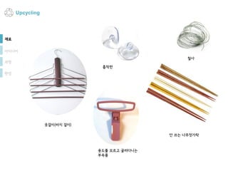 Upcycling
재료
아이디어
과정
옷걸이(바지 걸이)
철사
용도를 모르고 굴러다니는
부속품
안 쓰는 나무젓가락
흡착판
완성
 