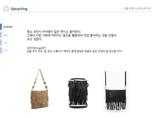 Upcycling
평소 프린지 아이템이 많은 편이고 좋아한다.
그래서 이번 기회에 버려지는 물건을 활용하여 직접 좋아하는 것을 만들어
보고 싶었다.
프린지(fringe)란?
실을 꼬아 만든 ‘술 장식’,스톨이나 케이프 끝에 털실로 방울과 같은 모양의 술 장식을 단다.
공통주제 (노트북 파우치)
과정
완성
아이디어
재료
 