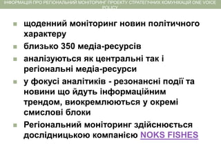 ІНФОРМАЦІЯ ПРО РЕГІОНАЛЬНИЙ МОНІТОРИНГ ПРОЕКТУ СТРАТЕГІЧНИХ КОМУНІКАЦІЙ ONE VOICE
POLICY
 щоденний моніторинг новин політ...