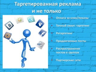 Таргетированная реклама
и не только
• Оплата за клик/показы
• Точный охват: таргетинг
• Ретаргетинг
• Продвигаемые посты
• Распространение
постов в группах
• Партнерские сети
 