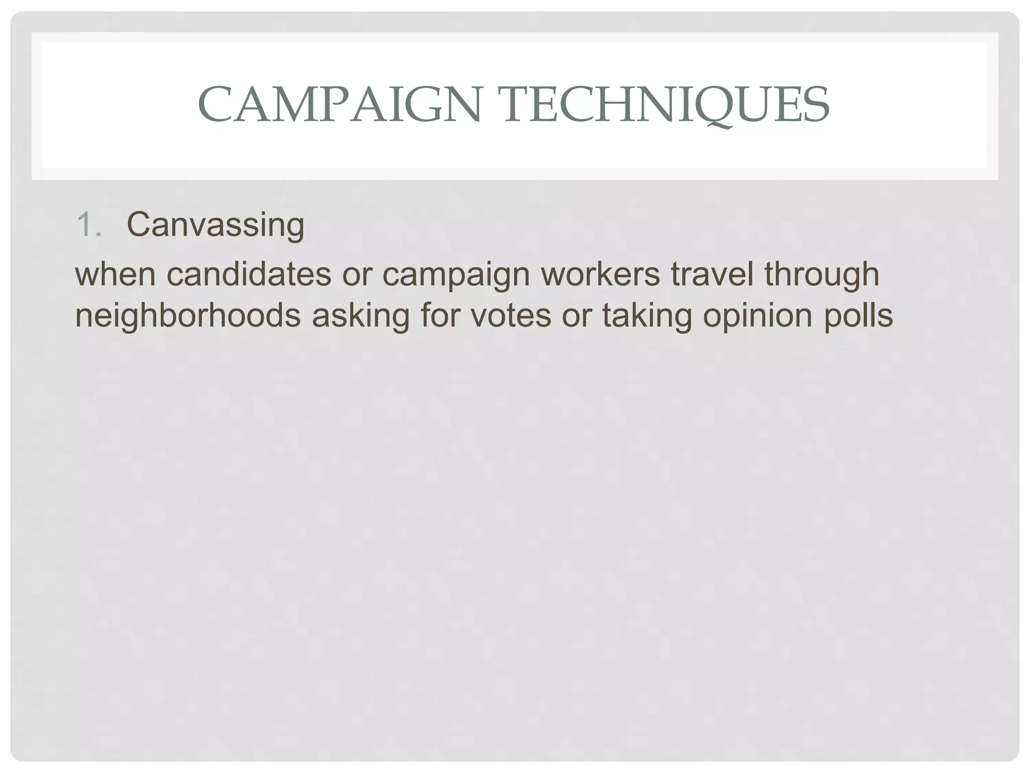 CAMPAIGN TECHNIQUES
1. Canvassing
when candidates or campaign workers travel through
neighborhoods asking for votes or taking opinion polls
 