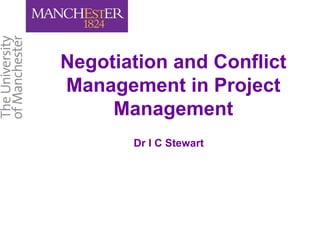 Negotiation and Conflict
Management in Project
Management
Dr I C Stewart
 