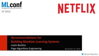 11
Recommendations for
Building Machine Learning Systems
Justin Basilico
Page Algorithms Engineering November 13, 2015
@JustinBasilico
SF 2015
 