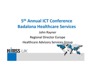5th Annual ICT Conference
Badalona Healthcare Services
John Rayner
Regional Director Europe
Healthcare Advisory Services Group
1
 