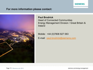 © Siemens plc 2015Page 17 siemens.com/energy-management
Paul Brodrick
Head of Connected Communities
Energy Management Division / Great Britain &
Ireland
Mobile: +44 (0)7808 827 063
E-mail: paul.brodrick@siemens.com
For more information please contact:
 