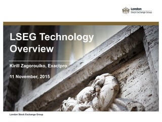 LSEG Technology
Overview
Kirill Zagorouiko, Exactpro
11 November, 2015
London Stock Exchange Group
 