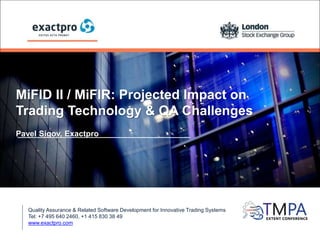 MiFID II / MiFIR: Projected Impact on
Trading Technology & QA Challenges
Pavel Sigov, Exactpro
Quality Assurance & Related Software Development for Innovative Trading Systems
Tel: +7 495 640 2460, +1 415 830 38 49
www.exactpro.com
 