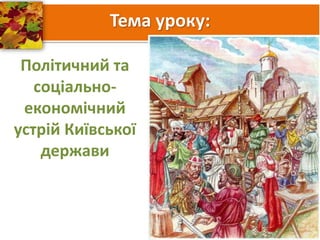 Тема уроку:
Політичний та
соціально-
економічний
устрій Київської
держави
 