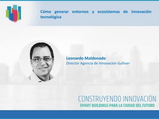 Cómo generar entornos y ecosistemas de innovación
tecnológica
Leonardo Maldonado
Director Agencia de Innovación Gulliver
 