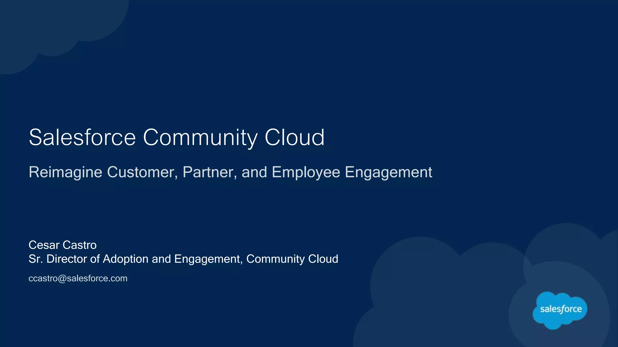 Salesforce Community Cloud
Reimagine Customer, Partner, and Employee Engagement
Cesar Castro
Sr. Director of Adoption and Engagement, Community Cloud
ccastro@salesforce.com
 
