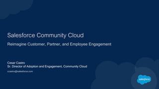 Salesforce Community Cloud
Reimagine Customer, Partner, and Employee Engagement
Cesar Castro
Sr. Director of Adoption and Engagement, Community Cloud
ccastro@salesforce.com
 