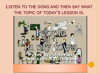 LISTEN TO THE SONG AND THEN SAY WHAT
THE TOPIC OF TODAY’S LESSON IS.
 