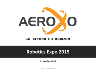 Robotics Expo 2015
21 ноября 2015
GO BEYOND THE HORIZON
Aeroxo Confidentional
 