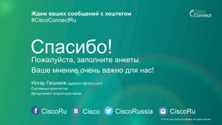 CiscoRu Cisco CiscoRussia
Ждем ваших сообщений с хештегом
#CiscoConnectRu
CiscoRu
Пожалуйста, заполните анкеты.
Ваше мнение очень важно для нас!
Спасибо!
Илгар Гасымов (igasymov@cisco.com)
Системный архитектор
Департамент операторов связи
© 2015 Cisco and/or its affiliates. All rights reserved.
 