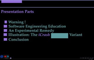 TMPA-2015-Keynote - Part:
Presentation Parts
3 / 157
1: Warning ! (slide 4)
2: Software Engineering Education (slide 10)
3: An Experimental Remedy (slide 52)
4: Illustration: The iCrash Messep Variant (slide 64)
5: Conclusion (slide 139)
Nicolas Guelﬁ- Wednesday 11th November, 2015 (23:06) - University of Luxembourg, LU
 