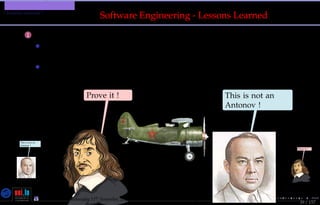 TMPA-2015-Keynote - Part: Software Engineering Education
Lessons Learned ?
39 / 157
Software Engineering - Lessons Learned
1 Extremism Syndrome
• Professional Oriented Curriculums (largely) exclude
science and theory
• Academic Oriented Curriculums (largely) exclude
technology and industry
Prove it !
This is not an
Antonov !
This is not an
Antonov !
Prove it !
Nicolas Guelﬁ- Wednesday 11th November, 2015 (23:06) - University of Luxembourg, LU
 