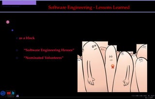 TMPA-2015-Keynote - Part: Software Engineering Education
Lessons Learned ?
41 / 157
Software Engineering - Lessons Learned
“Unfortunately, it’s just me.
It is my passion.”
(Dr. Kristen Walcott-Justice
University of Colorado)
3 Ugly Duckling Syndrome
• SE is explicitly taught mostly:
◦ as a block in “Software Engineering”
courses and rarely in a full curriculum
◦ by “Software Engineering Heroes”
◦ by “Nominated Volunteers”
Nicolas Guelﬁ- Wednesday 11th November, 2015 (23:06) - University of Luxembourg, LU
 
