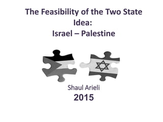 The Feasibility of the Two State
Idea:
Israel – Palestine
Shaul Arieli
2015
 