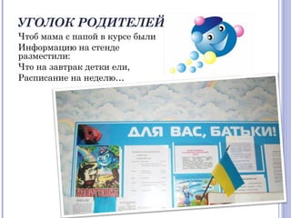УГОЛОК РОДИТЕЛЕЙ
Чтоб мама с папой в курсе были
Информацию на стенде
разместили:
Что на завтрак детки ели,
Расписание на неделю…
 