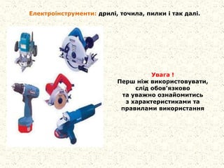 Електроінструменти: дрилі, точила, пилки і так далі.
Увага !
Перш ніж використовувати,
слід обов’язково
та уважно ознайомитись
з характеристиками та
правилами використання
 