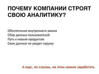 ПОЧЕМУ КОМПАНИИ СТРОЯТ
СВОЮ АНАЛИТИКУ?
Обеспечение	внутреннего	заказа	
Сбор	данных	пользователей	
Путь	к	новым	продуктам	
Свои	данные	не	уходят	наружу
А еще, по слухам, на этом можно заработать
 