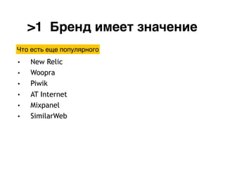 >1 Бренд имеет значение
• New Relic
• Woopra
• Piwik
• AT Internet
• Mixpanel
• SimilarWeb
Что есть еще популярного
 