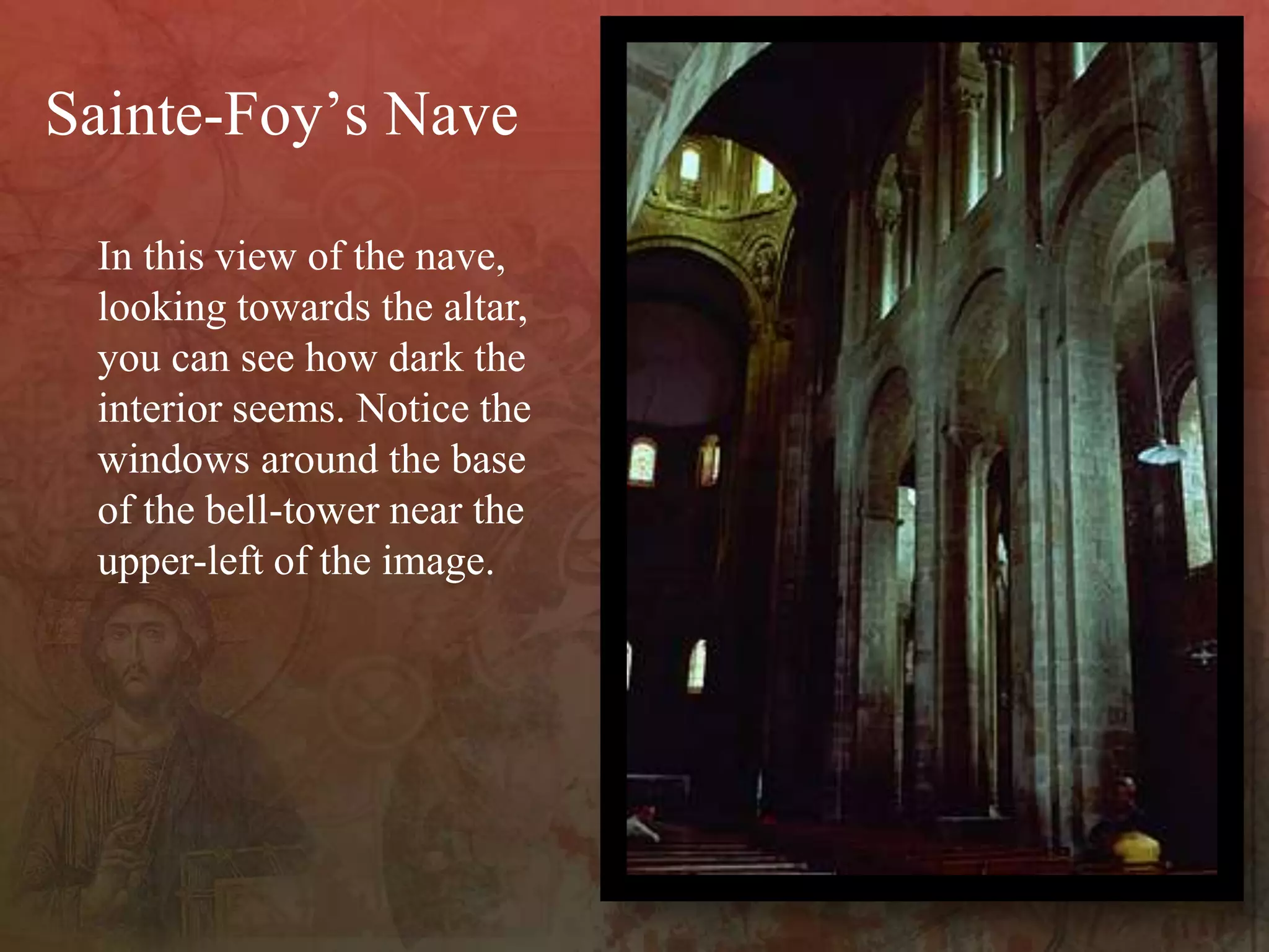 In this view of the nave,
looking towards the altar,
you can see how dark the
interior seems. Notice the
windows around the base
of the bell-tower near the
upper-left of the image.
Sainte-Foy’s Nave
 