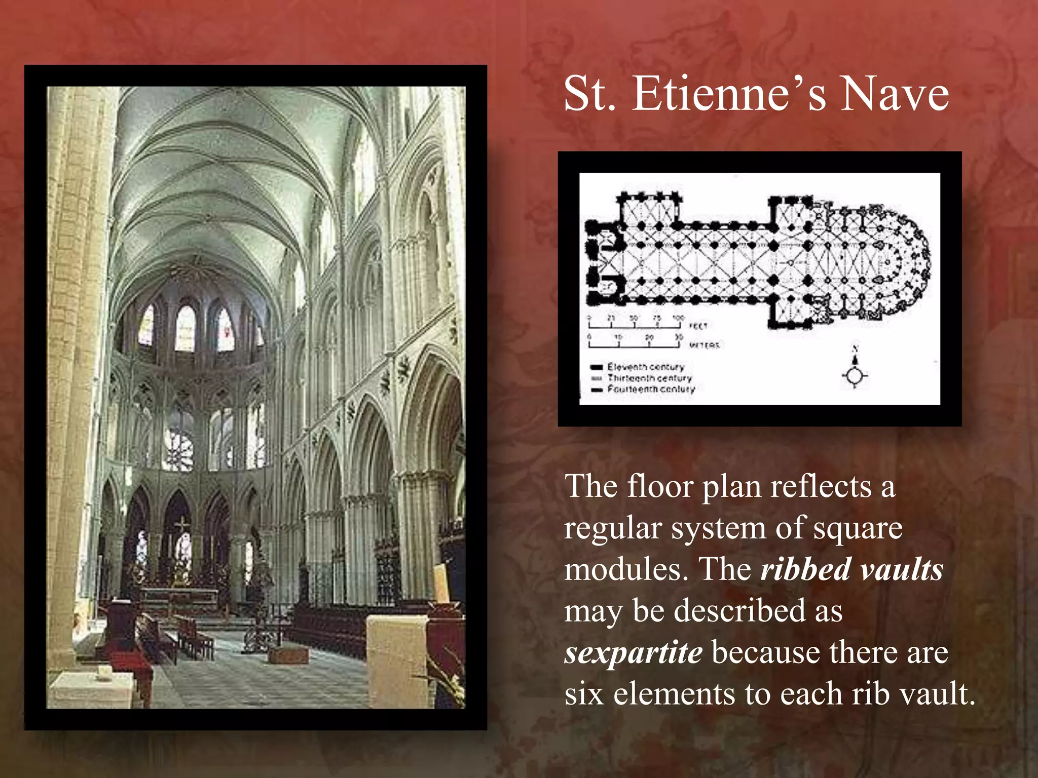 The floor plan reflects a
regular system of square
modules. The ribbed vaults
may be described as
sexpartite because there are
six elements to each rib vault.
St. Etienne’s Nave
 