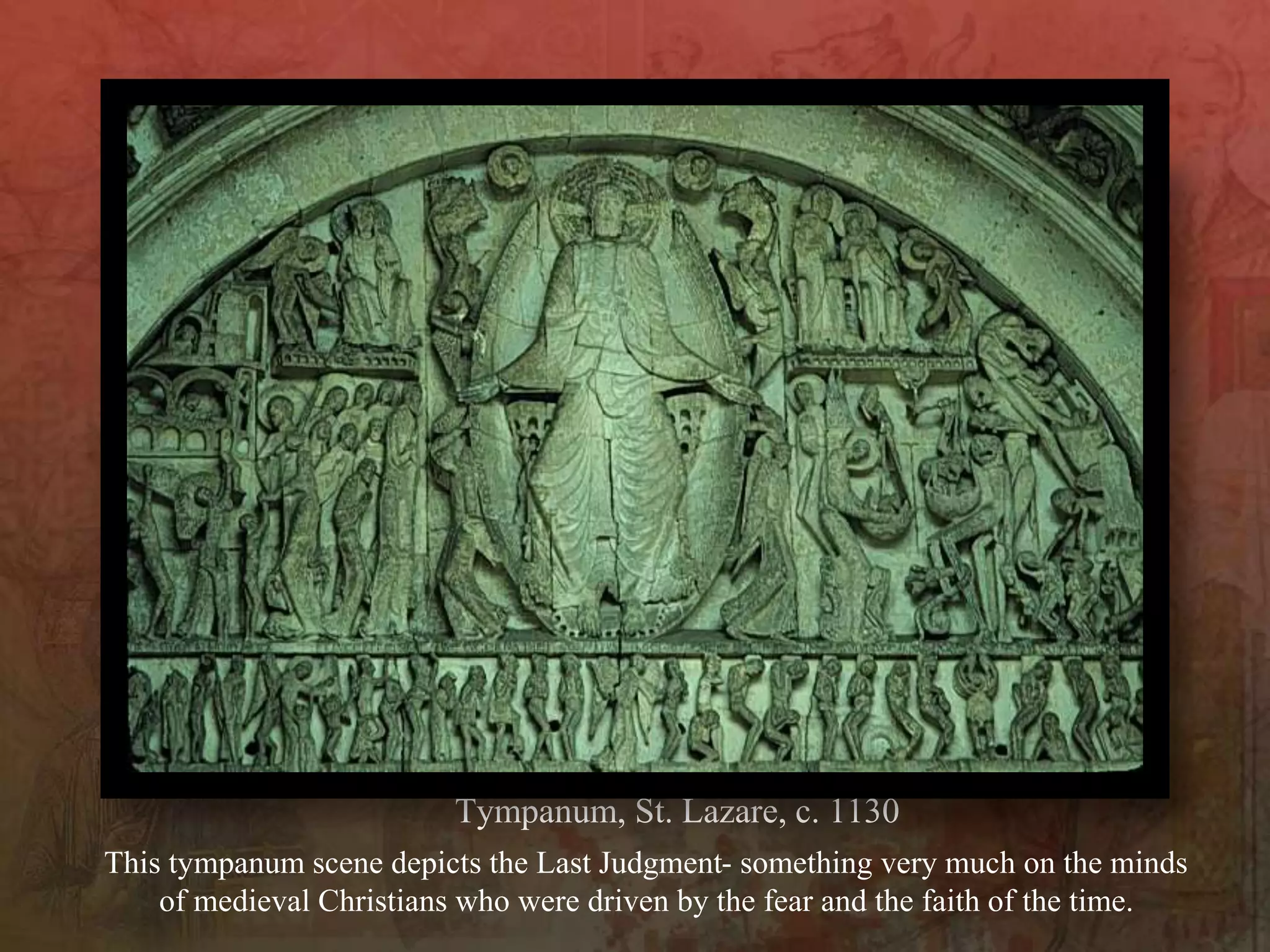 This tympanum scene depicts the Last Judgment- something very much on the minds
of medieval Christians who were driven by the fear and the faith of the time.
Tympanum, St. Lazare, c. 1130
 
