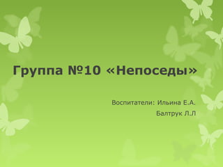 Группа №10 «Непоседы»
Воспитатели: Ильина Е.А.
Балтрук Л.Л
 