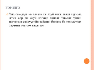 ЗОРИЛГО
 Энэ стандарт нь аливаа аж ахуй нэгж эсвэл түүнээс
дээш өөр аж ахуй нэгжид хяналт тавьдаг үеийн
нэгтгэсэн санхүүгийн тайланг бэлтгэх ба толилуулах
зарчмыг тогтоох явдал юм.
 