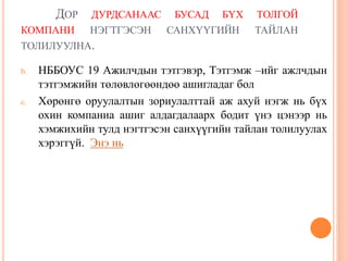 ДОР ДУРДСАНААС БУСАД БҮХ ТОЛГОЙ
КОМПАНИ НЭГТГЭСЭН САНХҮҮГИЙН ТАЙЛАН
ТОЛИЛУУЛНА.
b. НББОУС 19 Ажилчдын тэтгэвэр, Тэтгэмж –ийг ажлчдын
тэтгэмжийн төлөвлөгөөндөө ашигладаг бол
c. Хөрөнгө оруулалтын зориулалттай аж ахуй нэгж нь бүх
охин компаниа ашиг алдагдалаарх бодит үнэ цэнээр нь
хэмжихийн тулд нэгтгэсэн санхүүгийн тайлан толилуулах
хэрэггүй. Энэ нь
 