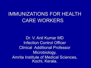 IMMUNIZATIONS FOR HEALTH
CARE WORKERS
Dr. V. Anil Kumar MD
Infection Control Officer
Clinical Additional Professor
Microbiology,
Amrita Institute of Medical Sciences,
Kochi, Kerala.
 